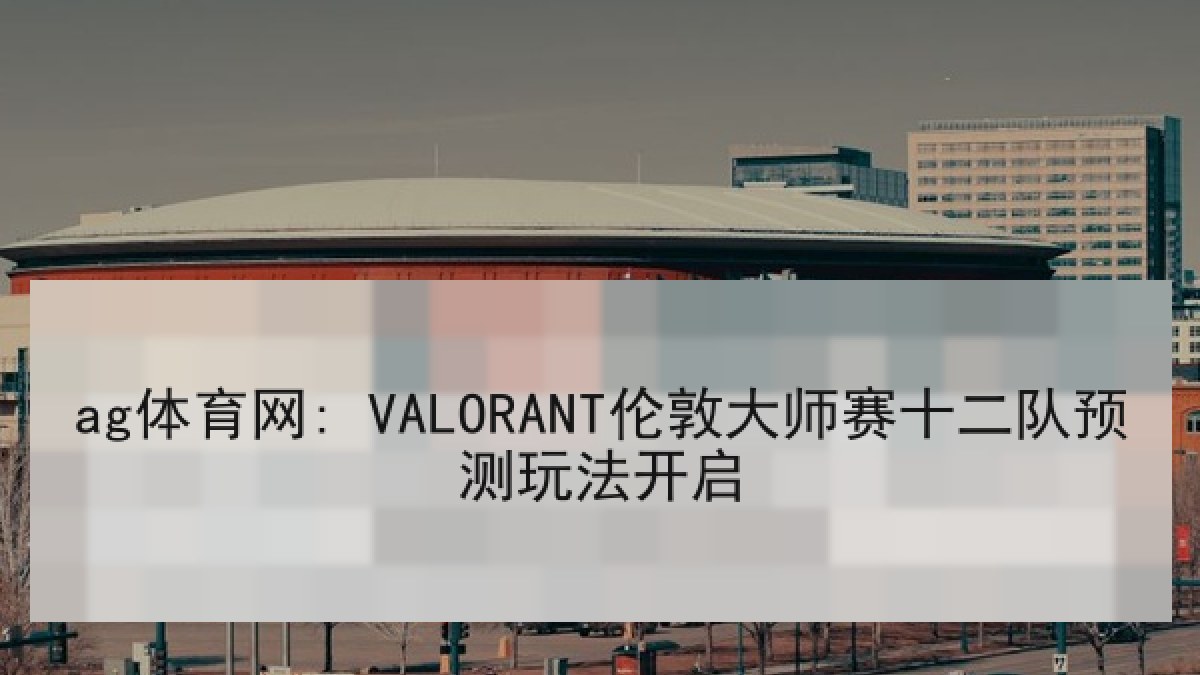 ag体育网: VALORANT伦敦大师赛十二队预测玩法开启