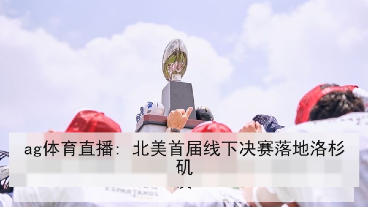 ag体育直播: 北美首届线下决赛落地洛杉矶