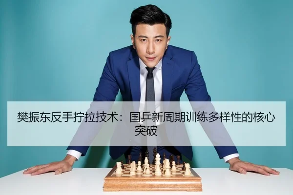 樊振东反手拧拉技术：国乒新周期训练多样性的核心突破