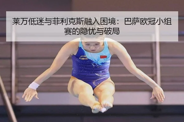 莱万低迷与菲利克斯融入困境：巴萨欧冠小组赛的隐忧与破局
