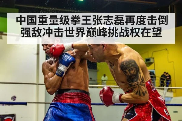 中国重量级拳王张志磊再度击倒强敌冲击世界巅峰挑战权在望