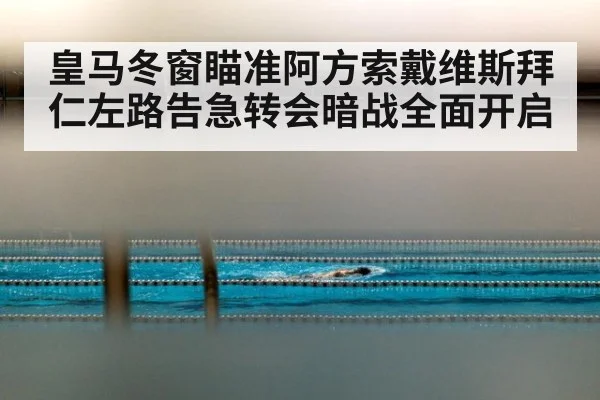 皇马冬窗瞄准阿方索戴维斯拜仁左路告急转会暗战全面开启