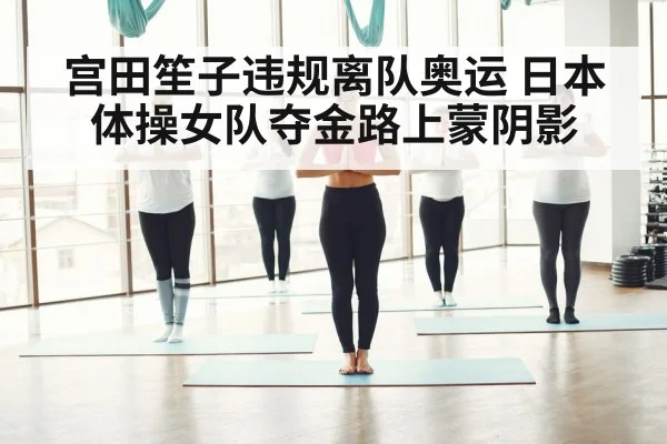 宫田笙子违规离队奥运 日本体操女队夺金路上蒙阴影