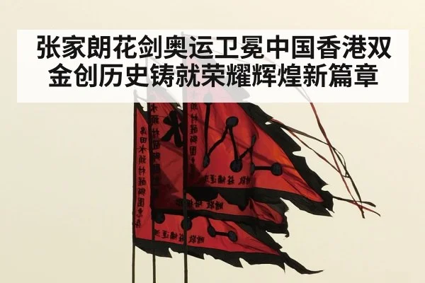 张家朗花剑奥运卫冕中国香港双金创历史铸就荣耀辉煌新篇章