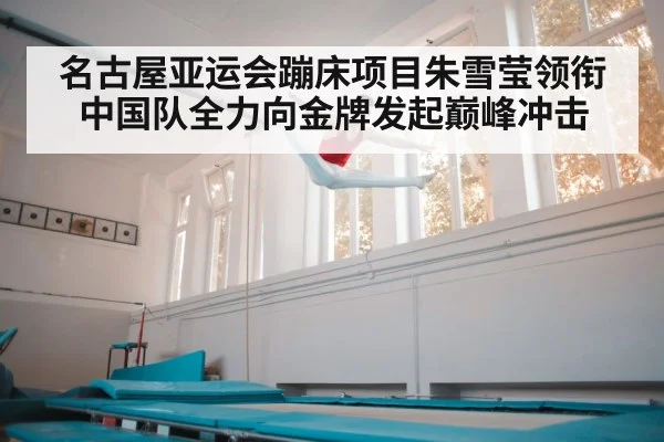 名古屋亚运会蹦床项目朱雪莹领衔中国队全力向金牌发起巅峰冲击