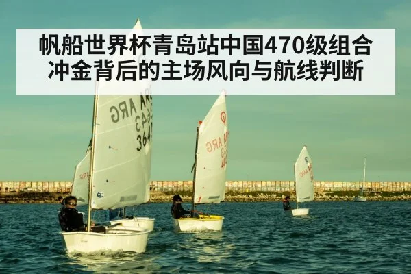 帆船世界杯青岛站中国470级组合冲金背后的主场风向与航线判断