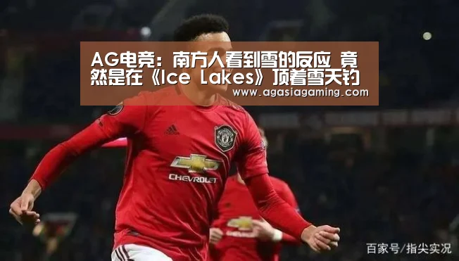 AG电竞：南方人看到雪的反应 竟然是在《Ice Lakes》顶着雪天钓鱼(图3)