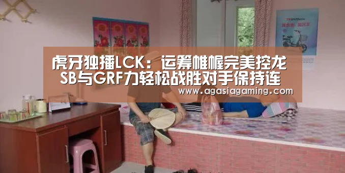 虎牙独播LCK：运筹帷幄完美控龙 SB与GRF力轻松战胜对手保持连胜“AG电竞”(图3)